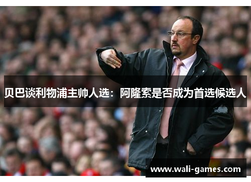 贝巴谈利物浦主帅人选：阿隆索是否成为首选候选人