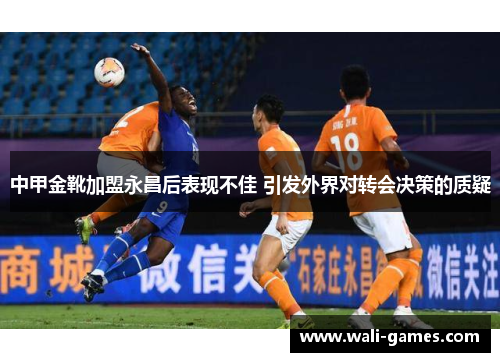 中甲金靴加盟永昌后表现不佳 引发外界对转会决策的质疑