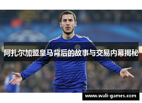 阿扎尔加盟皇马背后的故事与交易内幕揭秘